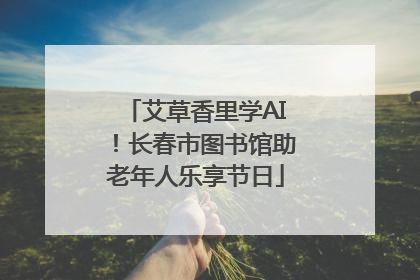 艾草香里学AI！长春市图书馆助老年人乐享节日
